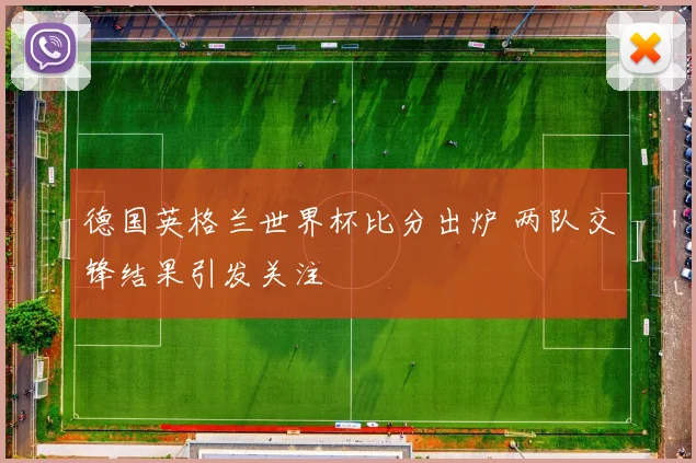 德国英格兰世界杯比分出炉 两队交锋结果引发关注
