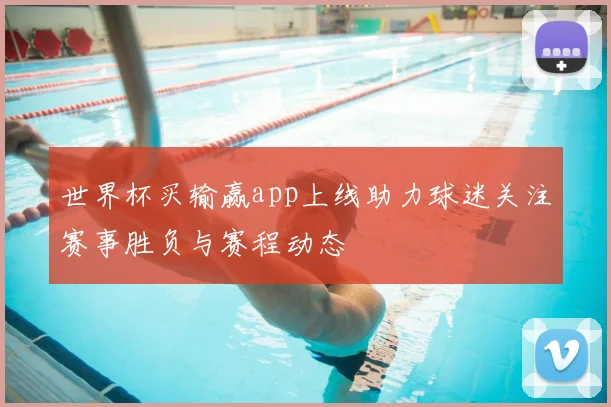 世界杯买输赢app上线助力球迷关注赛事胜负与赛程动态