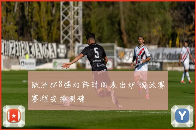 欧洲杯8强对阵时间表出炉 淘汰赛赛程安排明确