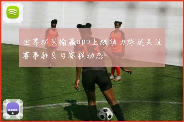 世界杯买输赢app上线助力球迷关注赛事胜负与赛程动态