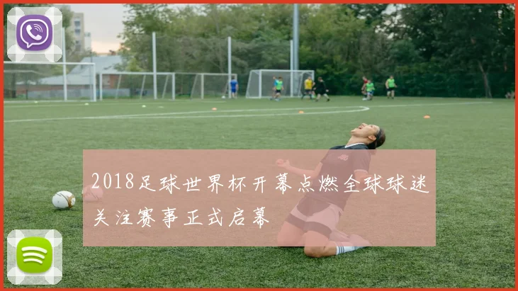 2018足球世界杯开幕点燃全球球迷关注赛事正式启幕