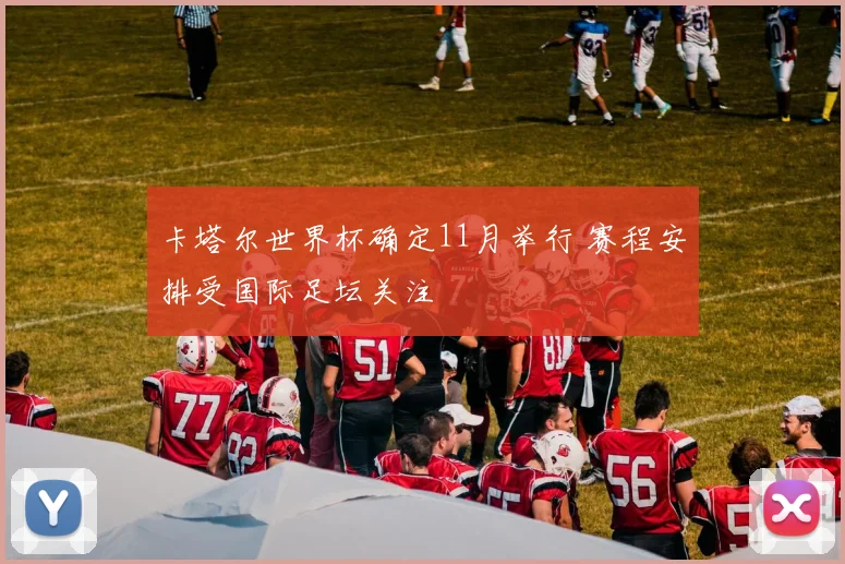 卡塔尔世界杯确定11月举行 赛程安排受国际足坛关注