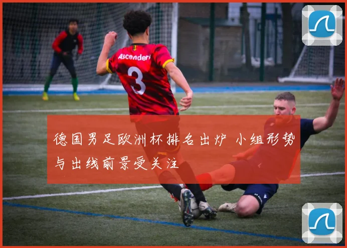 德国男足欧洲杯排名出炉 小组形势与出线前景受关注