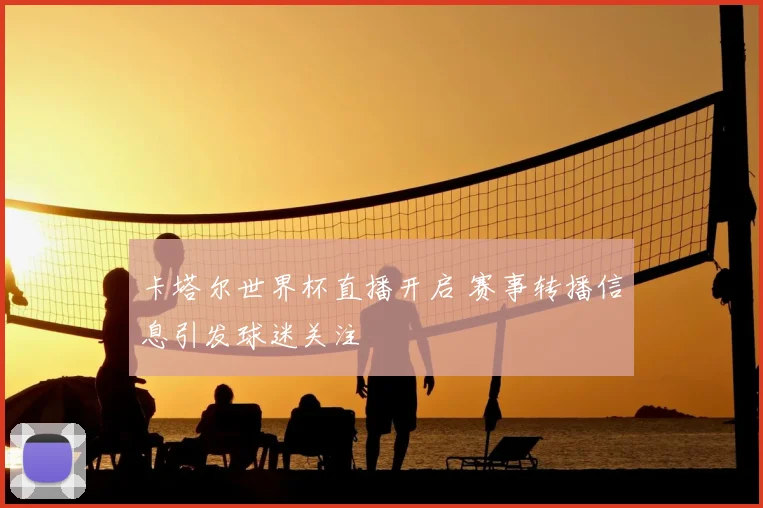 卡塔尔世界杯直播开启 赛事转播信息引发球迷关注