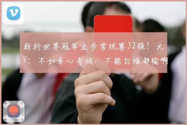 新科世界冠军止步常规赛32强!大V:不如专心考试,不能打谁都输啊