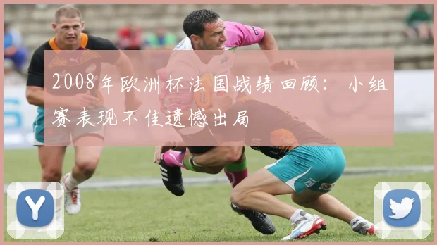 2008年欧洲杯法国战绩回顾:小组赛表现不佳遗憾出局