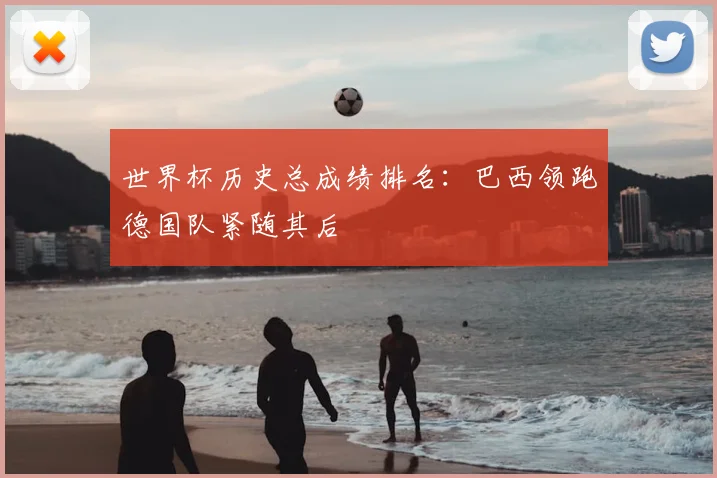 世界杯历史总成绩排名：巴西领跑德国队紧随其后