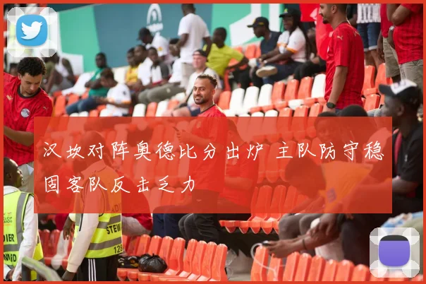 汉坎对阵奥德比分出炉 主队防守稳固客队反击乏力