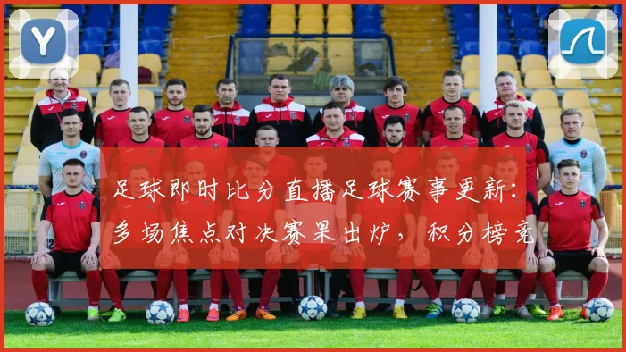 足球即时比分直播足球赛事更新：多场焦点对决赛果出炉，积分榜竞争加剧