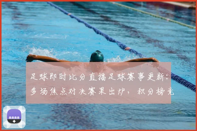 足球即时比分直播足球赛事更新:多场焦点对决赛果出炉,积分榜竞争加剧