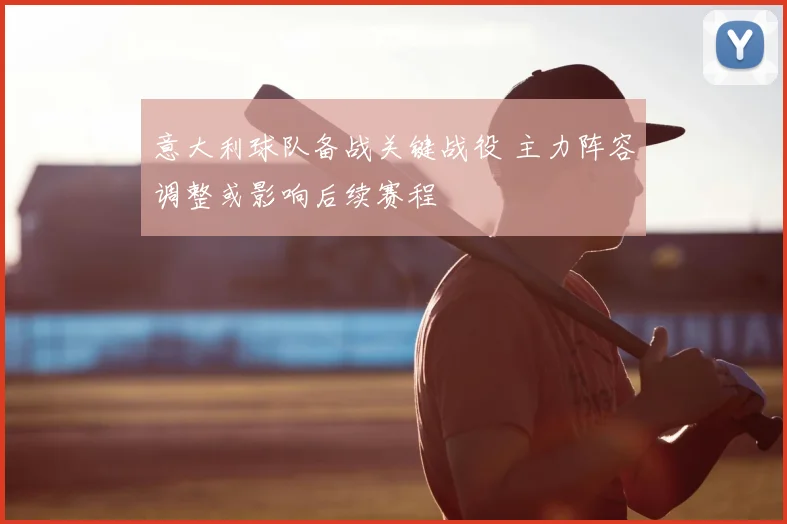 意大利球队备战关键战役 主力阵容调整或影响后续赛程