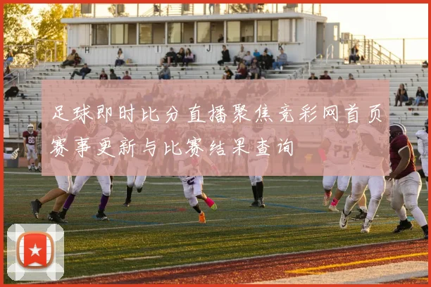 足球即时比分直播聚焦竞彩网首页赛事更新与比赛结果查询