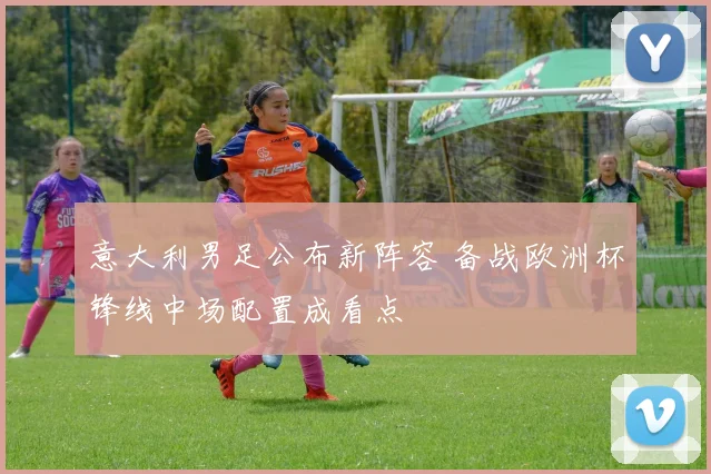 意大利男足公布新阵容 备战欧洲杯锋线中场配置成看点